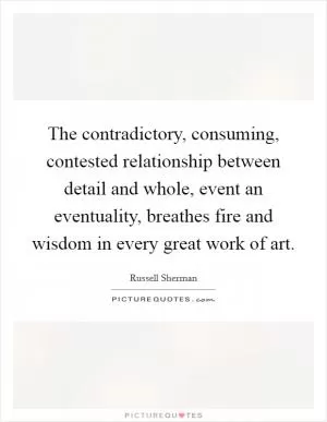 The contradictory, consuming, contested relationship between detail and whole, event an eventuality, breathes fire and wisdom in every great work of art Picture Quote #1