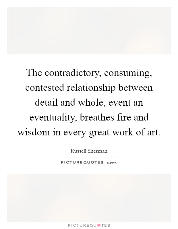 The contradictory, consuming, contested relationship between detail and whole, event an eventuality, breathes fire and wisdom in every great work of art. Picture Quote #1