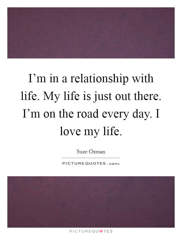 I'm in a relationship with life. My life is just out there. I'm on the road every day. I love my life. Picture Quote #1