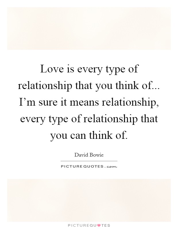 Love is every type of relationship that you think of... I'm sure it means relationship, every type of relationship that you can think of. Picture Quote #1