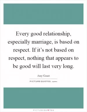 Every good relationship, especially marriage, is based on respect. If it’s not based on respect, nothing that appears to be good will last very long Picture Quote #1