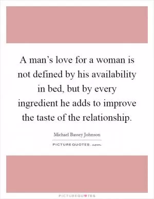 A man’s love for a woman is not defined by his availability in bed, but by every ingredient he adds to improve the taste of the relationship Picture Quote #1