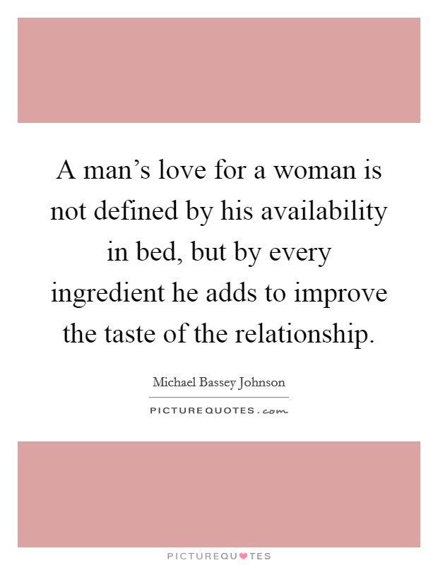 A man's love for a woman is not defined by his availability in bed, but by every ingredient he adds to improve the taste of the relationship. Picture Quote #1