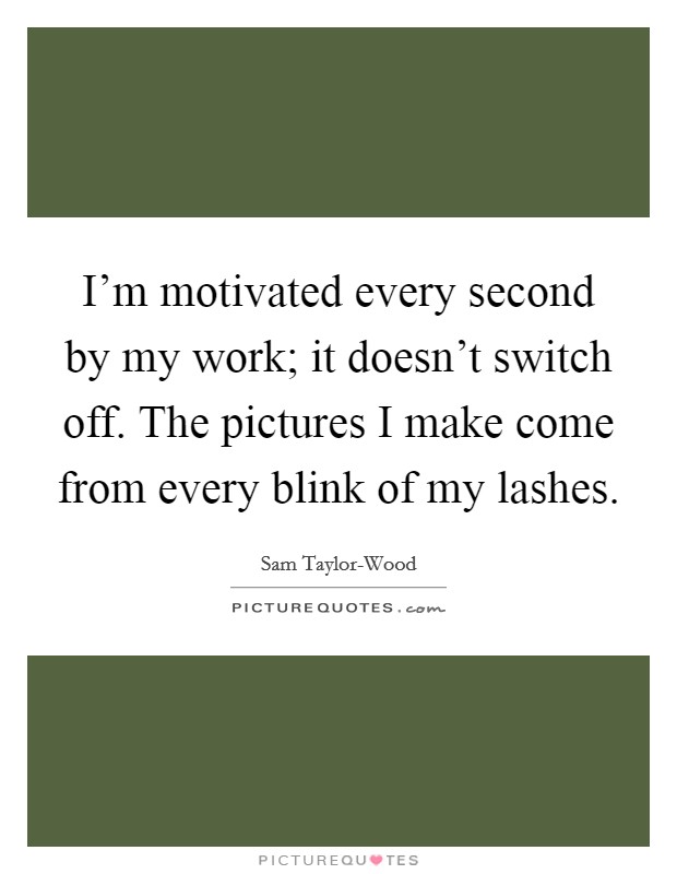 I'm motivated every second by my work; it doesn't switch off. The pictures I make come from every blink of my lashes. Picture Quote #1