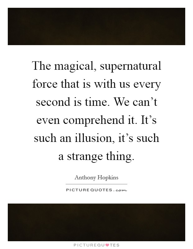 The magical, supernatural force that is with us every second is time. We can't even comprehend it. It's such an illusion, it's such a strange thing. Picture Quote #1