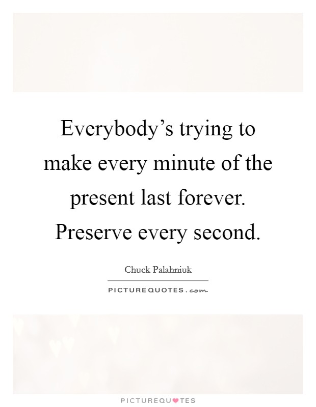 Everybody's trying to make every minute of the present last forever. Preserve every second. Picture Quote #1
