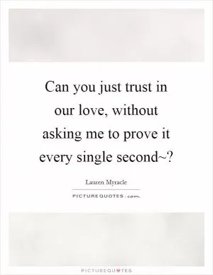 Can you just trust in our love, without asking me to prove it every single second~? Picture Quote #1