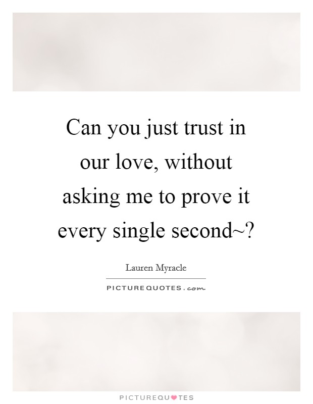 Can you just trust in our love, without asking me to prove it every single second~? Picture Quote #1