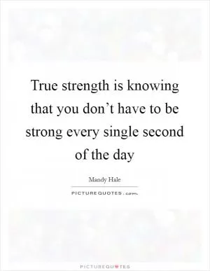 True strength is knowing that you don’t have to be strong every single second of the day Picture Quote #1