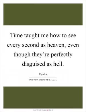 Time taught me how to see every second as heaven, even though they’re perfectly disguised as hell Picture Quote #1