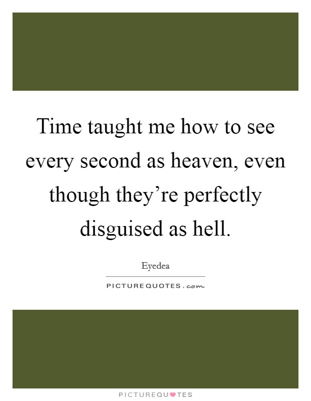 Time taught me how to see every second as heaven, even though they're perfectly disguised as hell. Picture Quote #1