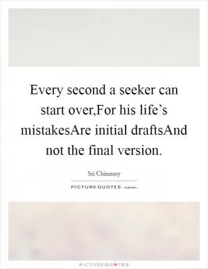 Every second a seeker can start over,For his life’s mistakesAre initial draftsAnd not the final version Picture Quote #1