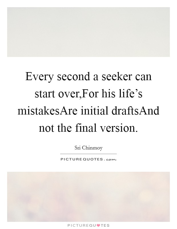 Every second a seeker can start over,For his life's mistakesAre initial draftsAnd not the final version. Picture Quote #1