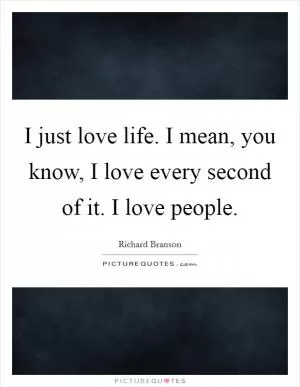 I just love life. I mean, you know, I love every second of it. I love people Picture Quote #1