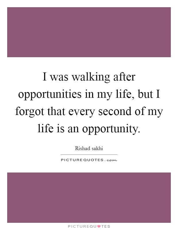 I was walking after opportunities in my life, but I forgot that every second of my life is an opportunity. Picture Quote #1