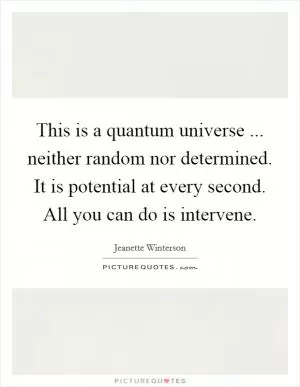 This is a quantum universe ... neither random nor determined. It is potential at every second. All you can do is intervene Picture Quote #1