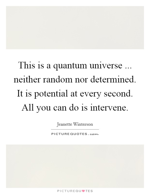 This is a quantum universe ... neither random nor determined. It is potential at every second. All you can do is intervene. Picture Quote #1