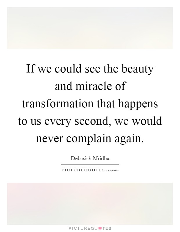 If we could see the beauty and miracle of transformation that happens to us every second, we would never complain again. Picture Quote #1