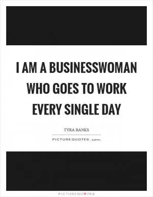 I am a businesswoman who goes to work every single day Picture Quote #1