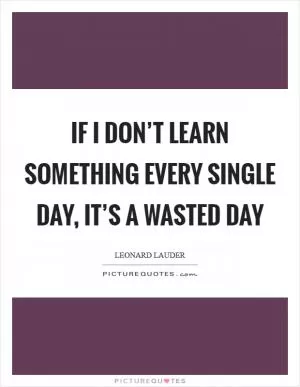 If I don’t learn something every single day, it’s a wasted day Picture Quote #1