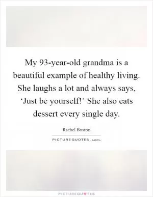 My 93-year-old grandma is a beautiful example of healthy living. She laughs a lot and always says, ‘Just be yourself!’ She also eats dessert every single day Picture Quote #1