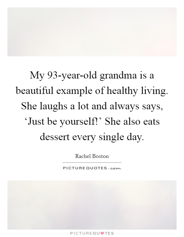 My 93-year-old grandma is a beautiful example of healthy living. She laughs a lot and always says, ‘Just be yourself!' She also eats dessert every single day. Picture Quote #1