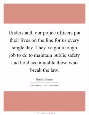 Understand, our police officers put their lives on the line for us every single day. They’ve got a tough job to do to maintain public safety and hold accountable those who break the law Picture Quote #1