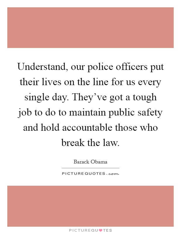 Understand, our police officers put their lives on the line for us every single day. They've got a tough job to do to maintain public safety and hold accountable those who break the law. Picture Quote #1