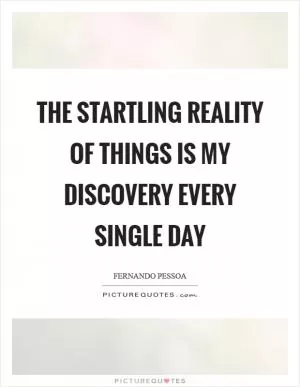 The startling reality of things is my discovery every single day Picture Quote #1