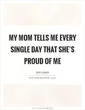 My mom tells me every single day that she’s proud of me Picture Quote #1