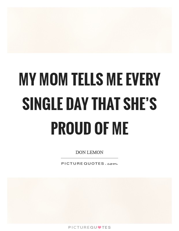 My mom tells me every single day that she's proud of me Picture Quote #1
