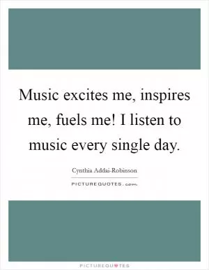 Music excites me, inspires me, fuels me! I listen to music every single day Picture Quote #1