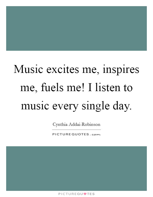Music excites me, inspires me, fuels me! I listen to music every single day. Picture Quote #1