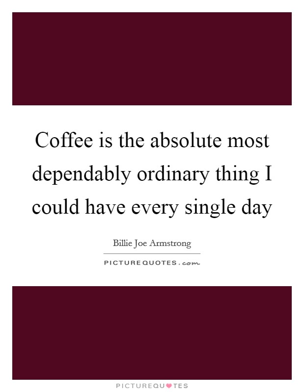 Coffee is the absolute most dependably ordinary thing I could have every single day Picture Quote #1