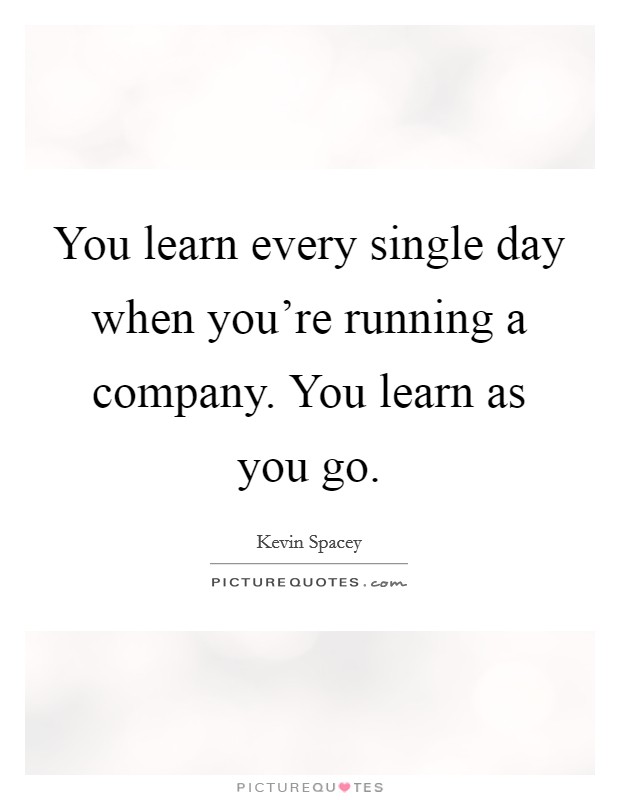 You learn every single day when you're running a company. You learn as you go. Picture Quote #1