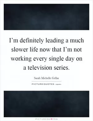 I’m definitely leading a much slower life now that I’m not working every single day on a television series Picture Quote #1