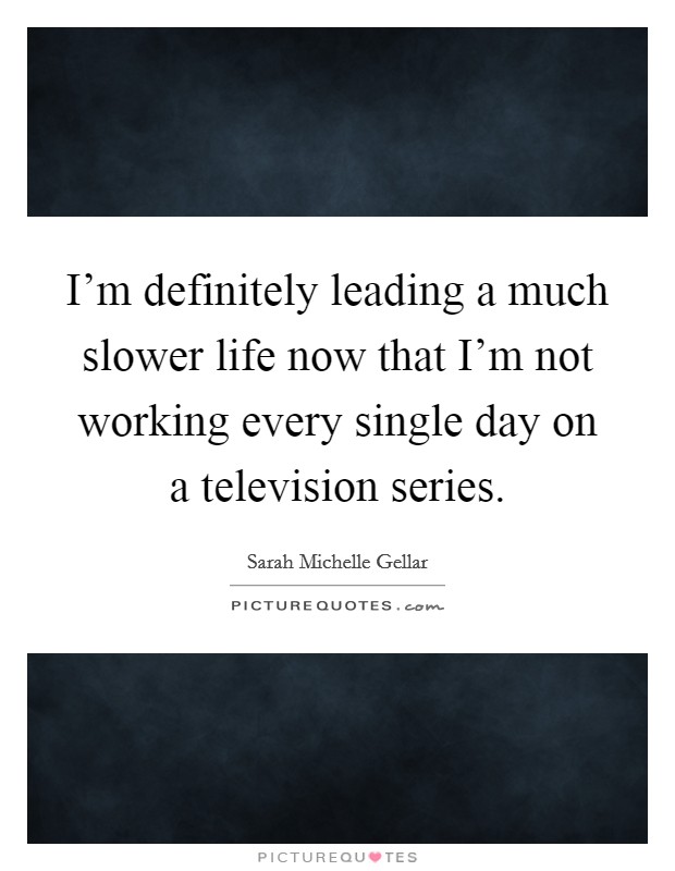 I'm definitely leading a much slower life now that I'm not working every single day on a television series. Picture Quote #1