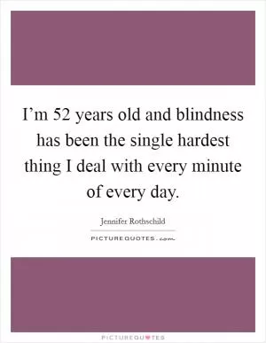 I’m 52 years old and blindness has been the single hardest thing I deal with every minute of every day Picture Quote #1