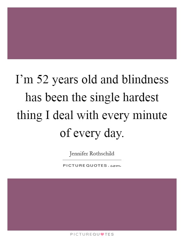 I'm 52 years old and blindness has been the single hardest thing I deal with every minute of every day. Picture Quote #1