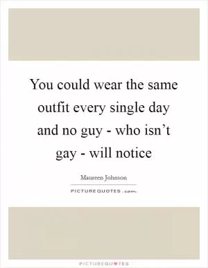 You could wear the same outfit every single day and no guy - who isn’t gay - will notice Picture Quote #1