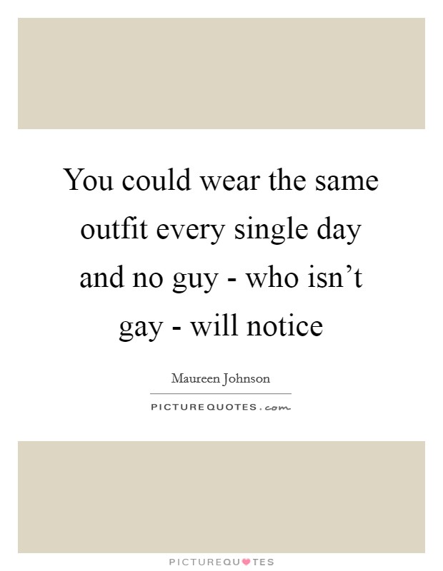 You could wear the same outfit every single day and no guy - who isn't gay - will notice Picture Quote #1