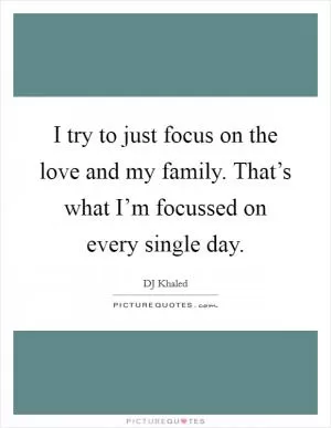 I try to just focus on the love and my family. That’s what I’m focussed on every single day Picture Quote #1