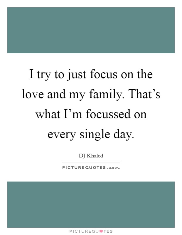 I try to just focus on the love and my family. That's what I'm focussed on every single day. Picture Quote #1