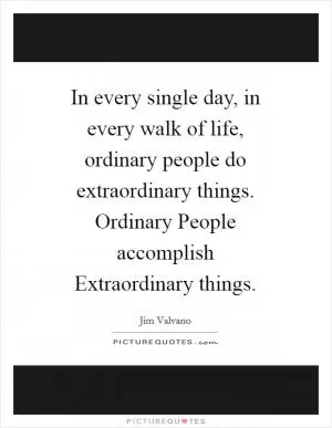 In every single day, in every walk of life, ordinary people do extraordinary things. Ordinary People accomplish Extraordinary things Picture Quote #1