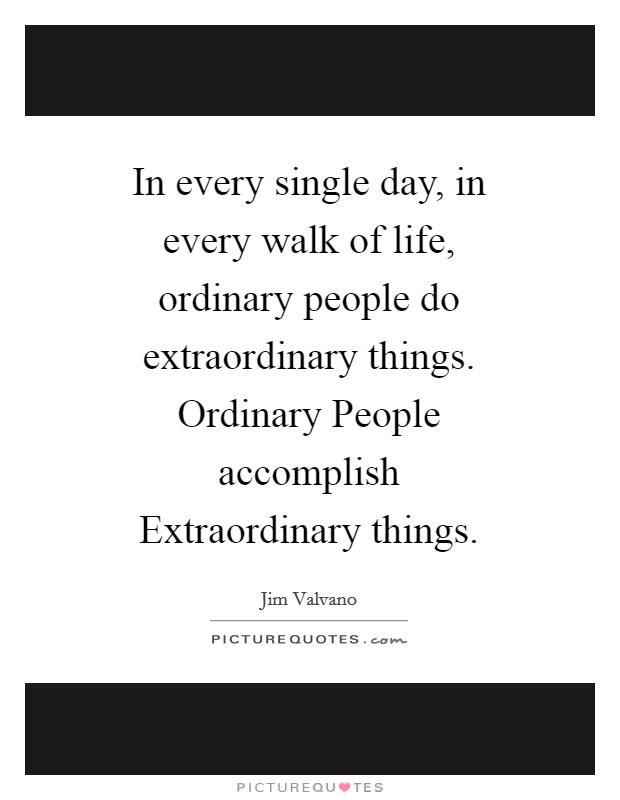 In every single day, in every walk of life, ordinary people do extraordinary things. Ordinary People accomplish Extraordinary things. Picture Quote #1