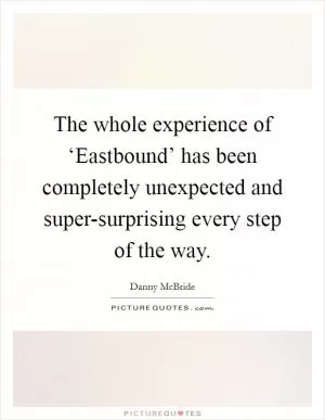 The whole experience of ‘Eastbound’ has been completely unexpected and super-surprising every step of the way Picture Quote #1