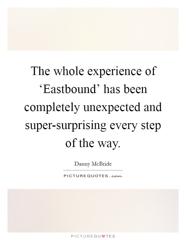 The whole experience of ‘Eastbound' has been completely unexpected and super-surprising every step of the way. Picture Quote #1
