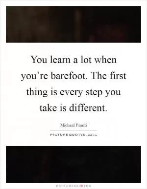 You learn a lot when you’re barefoot. The first thing is every step you take is different Picture Quote #1