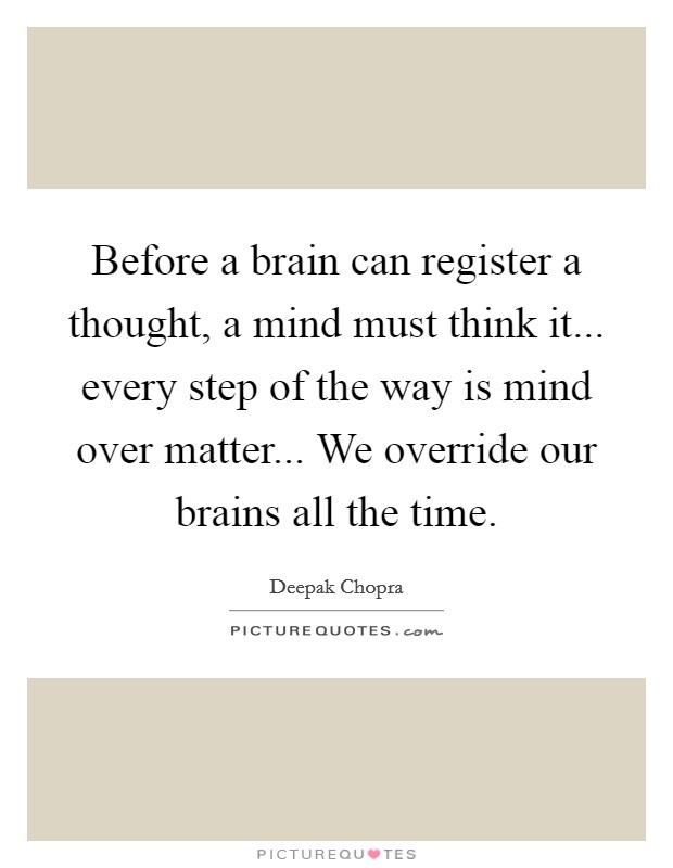 Before a brain can register a thought, a mind must think it... every step of the way is mind over matter... We override our brains all the time. Picture Quote #1