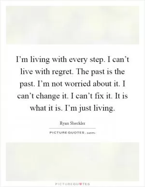 I’m living with every step. I can’t live with regret. The past is the past. I’m not worried about it. I can’t change it. I can’t fix it. It is what it is. I’m just living Picture Quote #1